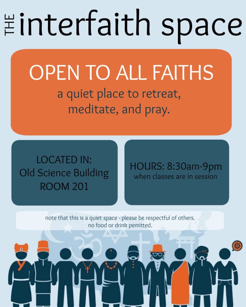The Interfaith Space is an inclusive and welcoming space for students, faculty and staff who are of diverse religious and non-religious backgrounds. This room is designated as a space intended for prayer, contemplation, meditation, reflection and practice.