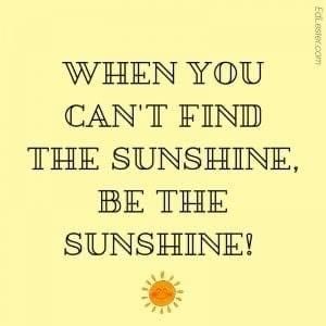 When you can't find the sunshine, be the sunshine.