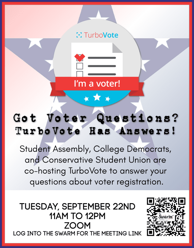 Got Voter Questions? TurboVote Has Answers! Student Assembly, College Democrats, and Conservative Student Union are co-hosting TurboVote to answer your questions about voter registration. Tuesday 9-22-2020 1:00 am to 12:00 pm on Zoom. Log into the Swarm for meeting link.