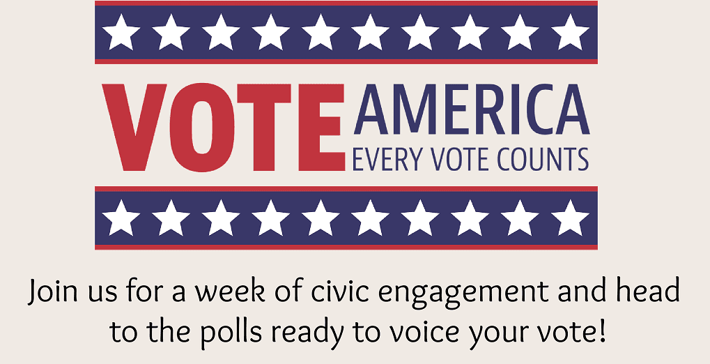Vote America; Every Vote Counts; Join us for a week of civic engagement and head to the polls ready to voice your vote.