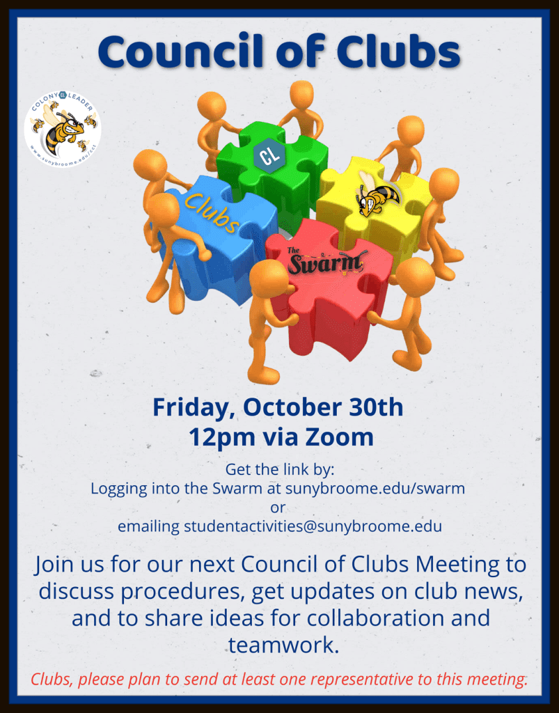 Council Of Clubs meeting is on Friday, October 30th at 12pm. The meeting will take place virtually via Zoom. To get the link, please log into the Swarm at sunybroome.edu/swarm or email Student Activities at studentactivities@sunybroome.edu.