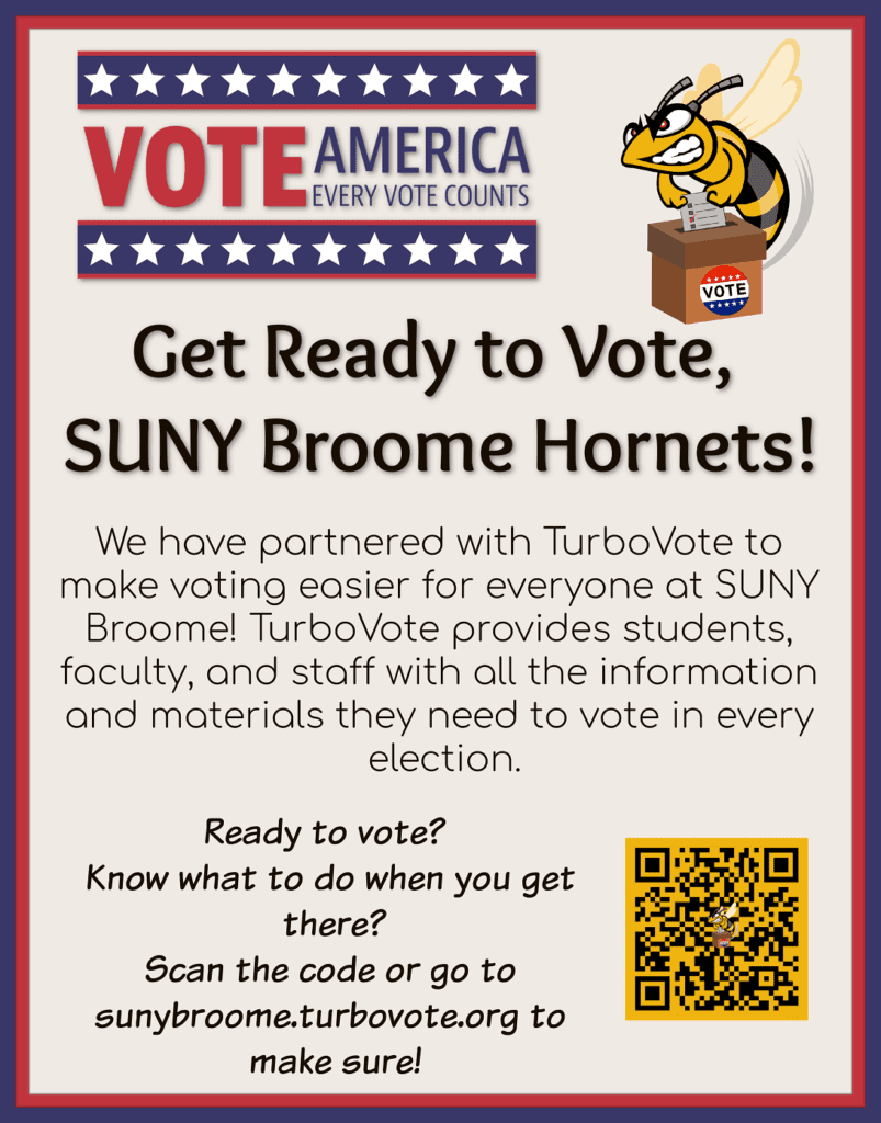 Get Ready to Vote, SUNY Broome Hornets! Vote America; Every vote counts. We have partnered with TurboVote to make voting easier for everyone at SUNY Broome! TurboVote provides students, faculty, and staff with all the information and materials they need to vote in every election. Scan the code!