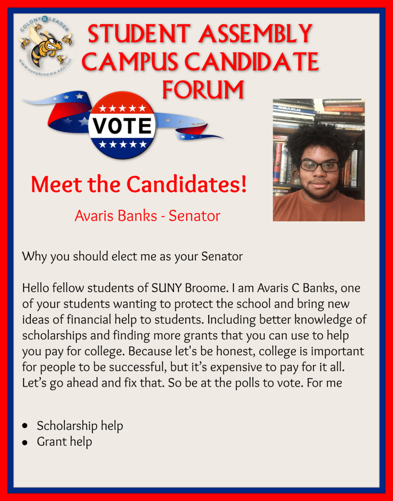 Student Assembly Campus Candidate Forum Avaris Banks; I am Avaris C Banks, one of your students wanting to protect the school and bring new ideas of financial help to students.