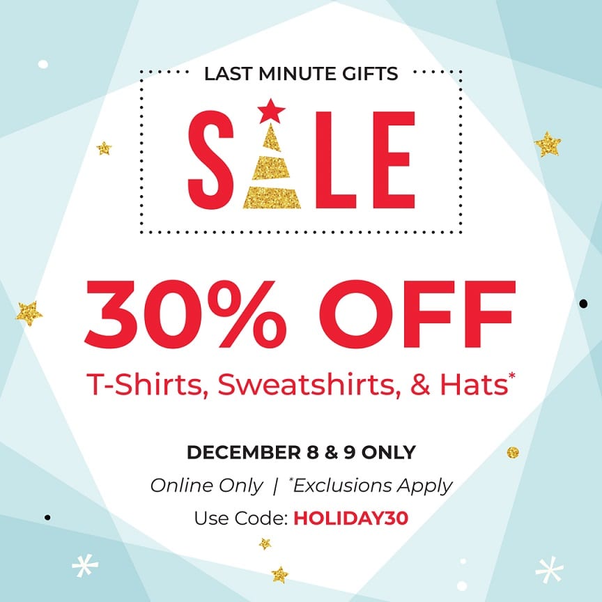 Last minute Gifts; Sale; 30% off T-shirts, Sweatshirts, & Hats; December 8 & 8 only. Onl9ine Only, Exclusions Apply; Use Code: HOLIDAY30