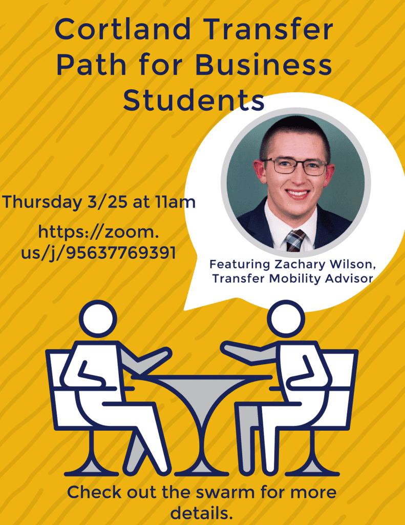 Cortland Transfer path for Business Students Thursday March 25 at 11:00 am featuring Zachary Wilson, transfer mobility advisor; check the swarm for more details
