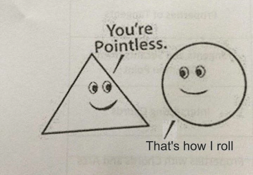 Triangle with face and text: You're pointless. Circle with face and text: That's how I roll.
