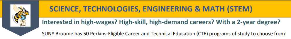 SCIENCE, TECHNOLOGIES, ENGINEERING & MATH (STEM); Interested in high-wages? High-skill, high-demand careers? With a 2-year degree? SUNY Broome has 50 Perkins-Eligible Career and Technical Education (CTE) programs of study to choose from!