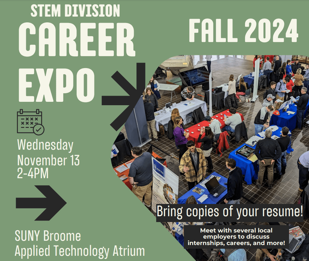 STEM Career Expo. Fall 2024 Wednesday, November 13 2 pm – 4 pm in the SUNY Broome Applied Technology Atrium Bring copies of your resume!